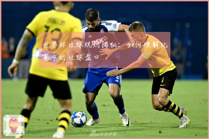 世界杯让球规则揭秘:如何理解比赛中的让球盘口