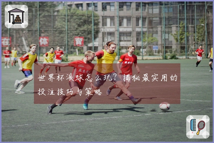 世界杯滚球怎么玩？揭秘最实用的投注技巧与策略