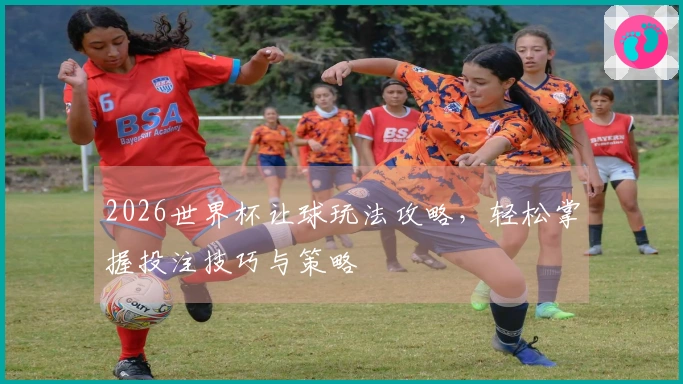 2026世界杯让球玩法攻略，轻松掌握投注技巧与策略