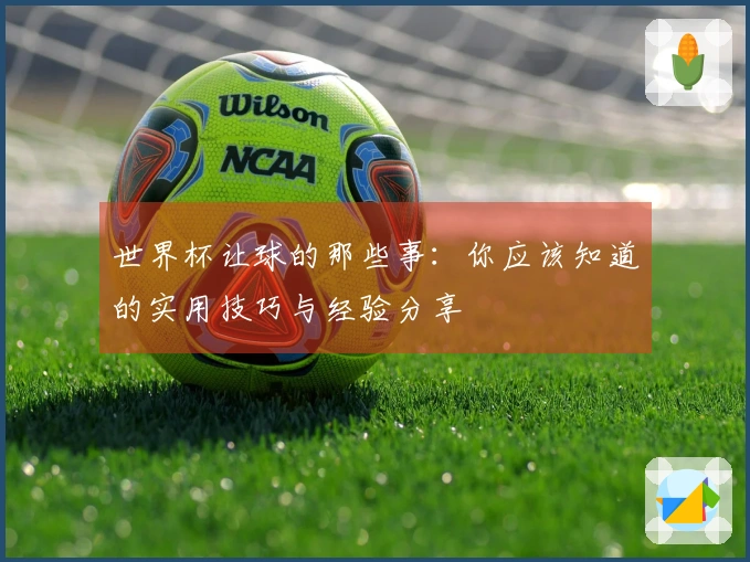 世界杯让球的那些事：你应该知道的实用技巧与经验分享
