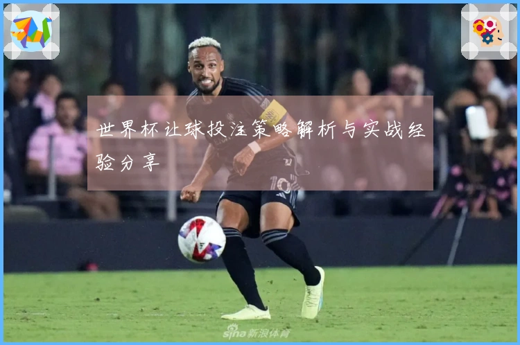 世界杯让球投注策略解析与实战经验分享