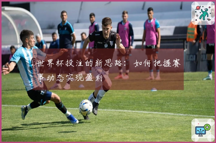 世界杯投注的新思路：如何把握赛事动态实现盈利