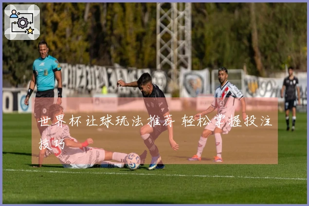 世界杯让球玩法推荐 轻松掌握投注技巧