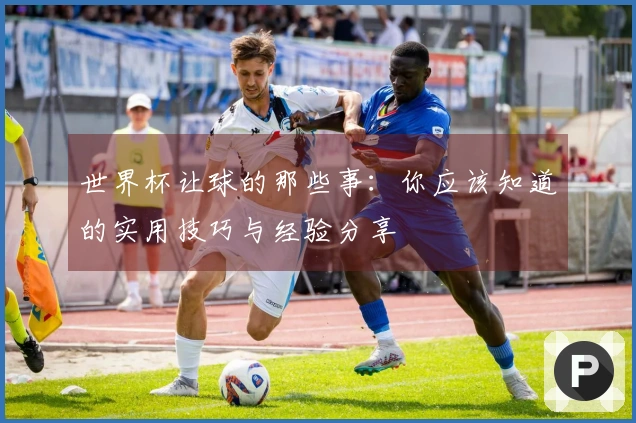 世界杯让球的那些事：你应该知道的实用技巧与经验分享
